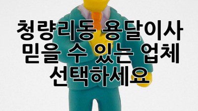 청량리동 용달이사, 믿을 수 있는 업체 선택하세요!