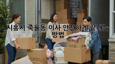 시흥시 죽율동 이사, 안전하게 끝내는 방법!